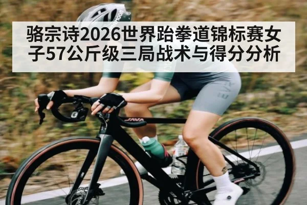 骆宗诗2026世界跆拳道锦标赛女子57公斤级三局战术与得分分析