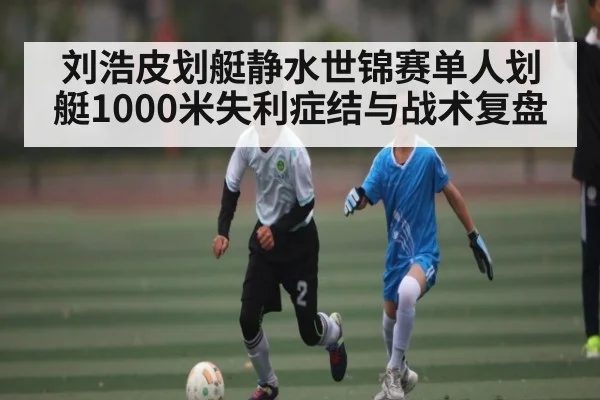 刘浩皮划艇静水世锦赛单人划艇1000米失利症结与战术复盘