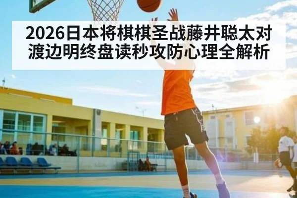 2026日本将棋棋圣战藤井聪太对渡边明终盘读秒攻防心理全解析