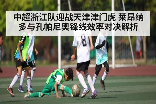 中超浙江队迎战天津津门虎 莱昂纳多与孔帕尼奥锋线效率对决解析